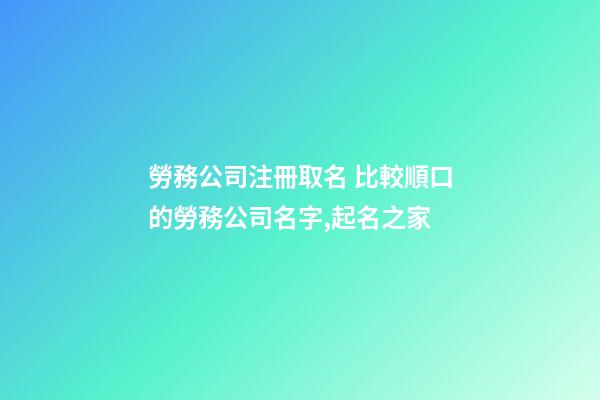 勞務公司注冊取名 比較順口的勞務公司名字,起名之家